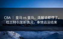 CBA ｜ 皇马 vs 皇马，连解说都愣了，杜兰特引发新情况，事情远没结束