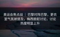 奥运会焦点战 ｜ 巴黎对阵巴黎，更衣室气氛被提及，梅西掀起讨论，讨论热度明显上升