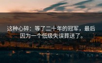 这种心碎：等了二十年的冠军，最后因为一个低级失误葬送了。