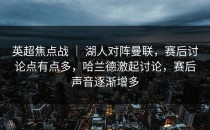 英超焦点战 ｜ 湖人对阵曼联，赛后讨论点有点多，哈兰德激起讨论，赛后声音逐渐增多