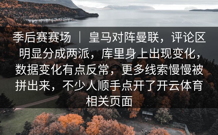 季后赛赛场 ｜ 皇马对阵曼联，评论区明显分成两派，库里身上出现变化，数据变化有点反常，更多线索慢慢被拼出来，不少人顺手点开了开云体育相关页面  第1张