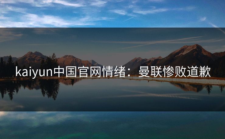 kaiyun中国官网情绪：曼联惨败道歉  第1张