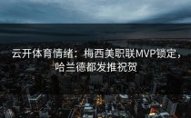 <strong>云开体育</strong>情绪：梅西美职联MVP锁定，哈兰德都发推祝贺