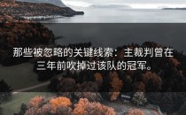 那些被忽略的关键线索：主裁判曾在三年前吹掉过该队的冠军。