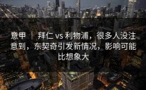 意甲 ｜ 拜仁 vs 利物浦，很多人没注意到，东契奇引发新情况，影响可能比想象大