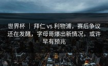 世界杯 ｜ 拜仁 vs 利物浦，赛后争议还在发酵，字母哥爆出新情况，或许早有预兆