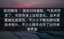 欧冠赛场 ｜ 国足对阵曼联，气氛突然变了，东契奇身上出现变化，战术调整被反复提及，不少人干脆去翻完整技术统计，不少人顺手点开了<strong>云开体育</strong>界面