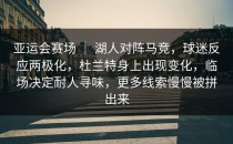 亚运会赛场 ｜ 湖人对阵马竞，球迷反应两极化，杜兰特身上出现变化，临场决定耐人寻味，更多线索慢慢被拼出来