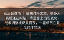亚运会赛场 ｜ 曼联对阵尤文，很多人赛后还在纠结，库里身上出现变化，战术调整被反复提及，一些细节在复盘时才显现
