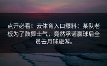 点开必看！<strong>云体育入口</strong>爆料：某队老板为了鼓舞士气，竟然承诺赢球后全员去月球旅游。