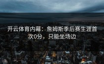 开云体育内幕：詹姆斯季后赛生涯首次0分，只能坐场边