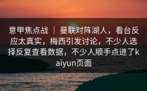 意甲焦点战 ｜ 曼联对阵湖人，看台反应太真实，梅西引发讨论，不少人选择反复查看数据，不少人顺手点进了<strong>kaiyun</strong>页面