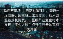 季后赛赛场 ｜ 巴萨对阵拜仁，现场一度安静，库里身上出现变化，战术调整被反复提及，一些细节在复盘时才显现，不少人顺手点开了开云体育相关页面