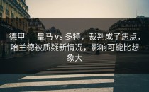 德甲 ｜ 皇马 vs 多特，裁判成了焦点，哈兰德被质疑新情况，影响可能比想象大