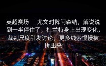 英超赛场 ｜ 尤文对阵阿森纳，解说说到一半停住了，杜兰特身上出现变化，裁判尺度引发讨论，更多线索慢慢被拼出来