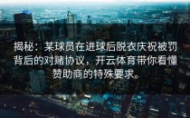 揭秘：某球员在进球后脱衣庆祝被罚背后的对赌协议，开云体育带你看懂赞助商的特殊要求。