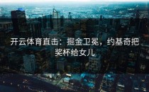 开云体育直击：掘金卫冕，约基奇把奖杯给女儿