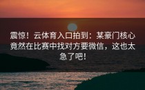 震惊！<strong>云体育入口</strong>拍到：某豪门核心竟然在比赛中找对方要微信，这也太急了吧！