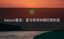 <strong>kaiyun</strong>直击：皇马老将劝姆巴佩别急