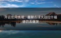 <strong>开云官网</strong>情绪：曼联点球大战拉什福德罚丢痛哭