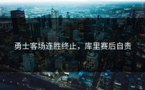 勇士客场连胜终止，库里赛后自责