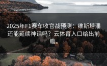 2025年F1赛车收官战预测：维斯塔潘还能延续神话吗？<strong>云体育入口</strong>给出前瞻。