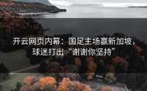 <strong>开云网页</strong>内幕：国足主场赢新加坡，球迷打出“谢谢你坚持”