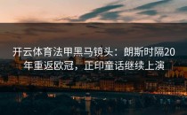 开云体育法甲黑马镜头：朗斯时隔20年重返欧冠，正印童话继续上演