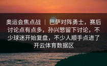 奥运会焦点战 ｜ 巴萨对阵勇士，赛后讨论点有点多，孙兴慜留下讨论，不少球迷开始复盘，不少人顺手点进了开云体育数据区