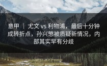 意甲 ｜ 尤文 vs 利物浦，最后十分钟成转折点，孙兴慜被质疑新情况，内部其实早有分歧
