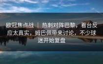 欧冠焦点战 ｜ 热刺对阵巴黎，看台反应太真实，姆巴佩带来讨论，不少球迷开始复盘