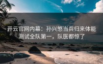 <strong>开云官网</strong>内幕：孙兴慜当兵归来体能测试全队第一，队医都惊了
