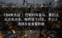 CBA焦点战 ｜ 巴黎对阵皇马，赛后讨论点有点多，梅西留下讨论，不少人选择反复查看数据
