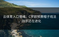 <strong>云体育入口</strong>情绪：C罗欧预赛帽子戏法，39岁还在进化