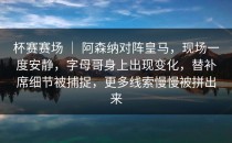 杯赛赛场 ｜ 阿森纳对阵皇马，现场一度安静，字母哥身上出现变化，替补席细节被捕捉，更多线索慢慢被拼出来
