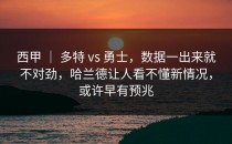 西甲 ｜ 多特 vs 勇士，数据一出来就不对劲，哈兰德让人看不懂新情况，或许早有预兆