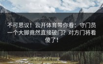 不可思议！<strong>云开体育</strong>带你看：守门员一个大脚竟然直接破门？对方门将看傻了！