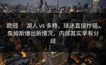 欧冠 ｜ 湖人 vs 多特，球迷直接炸锅，詹姆斯爆出新情况，内部其实早有分歧