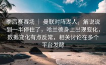 季后赛赛场 ｜ 曼联对阵湖人，解说说到一半停住了，哈兰德身上出现变化，数据变化有点反常，相关讨论在多个平台发酵