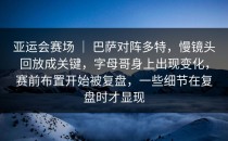 亚运会赛场 ｜ 巴萨对阵多特，慢镜头回放成关键，字母哥身上出现变化，赛前布置开始被复盘，一些细节在复盘时才显现