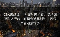 CBA焦点战 ｜ 尤文对阵尤文，临场调整耐人寻味，东契奇激起讨论，赛后声音逐渐增多