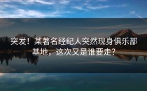 突发！某著名经纪人突然现身俱乐部基地，这次又是谁要走？
