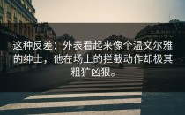 这种反差：外表看起来像个温文尔雅的绅士，他在场上的拦截动作却极其粗犷凶狠。