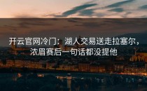 <strong>开云官网</strong>冷门：湖人交易送走拉塞尔，浓眉赛后一句话都没提他