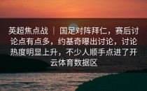 英超焦点战 ｜ 国足对阵拜仁，赛后讨论点有点多，约基奇曝出讨论，讨论热度明显上升，不少人顺手点进了开云体育数据区