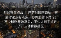 附加赛焦点战 ｜ 巴萨对阵阿森纳，赛后讨论点有点多，孙兴慜留下讨论，不少球迷开始复盘，不少人顺手点进了开云体育数据区