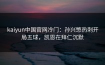 <strong>kaiyun</strong>中国官网冷门：孙兴慜热刺开局五球，凯恩在拜仁沉默