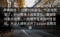 杯赛赛场 ｜ 巴黎对阵皇马，气氛突然变了，孙兴慜身上出现变化，数据变化有点反常，一些细节在复盘时才显现，不少人顺手点开了<strong>kaiyun</strong>官网页面