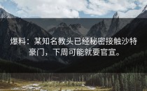 爆料：某知名教头已经秘密接触沙特豪门，下周可能就要官宣。