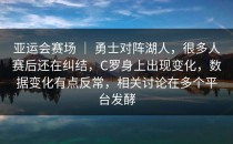 亚运会赛场 ｜ 勇士对阵湖人，很多人赛后还在纠结，C罗身上出现变化，数据变化有点反常，相关讨论在多个平台发酵